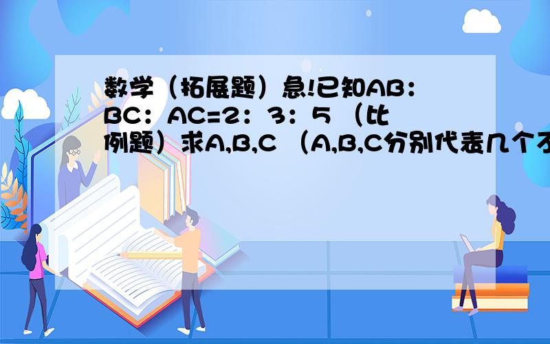 数学（拓展题）急!已知AB：BC：AC=2：3：5 （比例题）求A,B,C （A,B,C分别代表几个不同的数字）