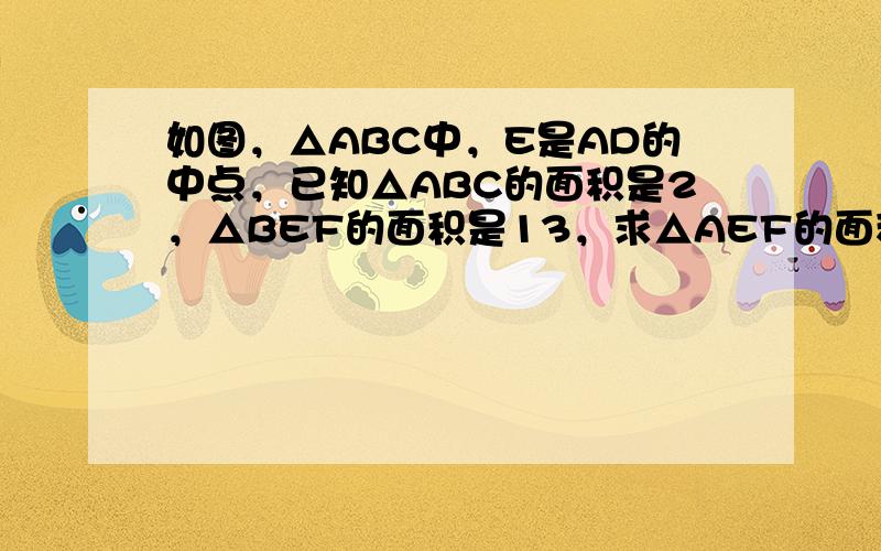 如图，△ABC中，E是AD的中点，已知△ABC的面积是2，△BEF的面积是13，求△AEF的面积．