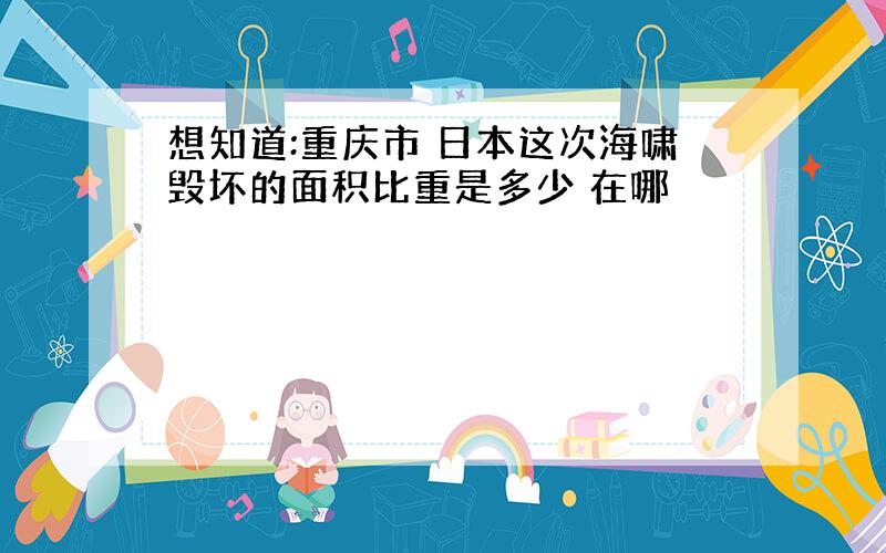 想知道:重庆市 日本这次海啸毁坏的面积比重是多少 在哪