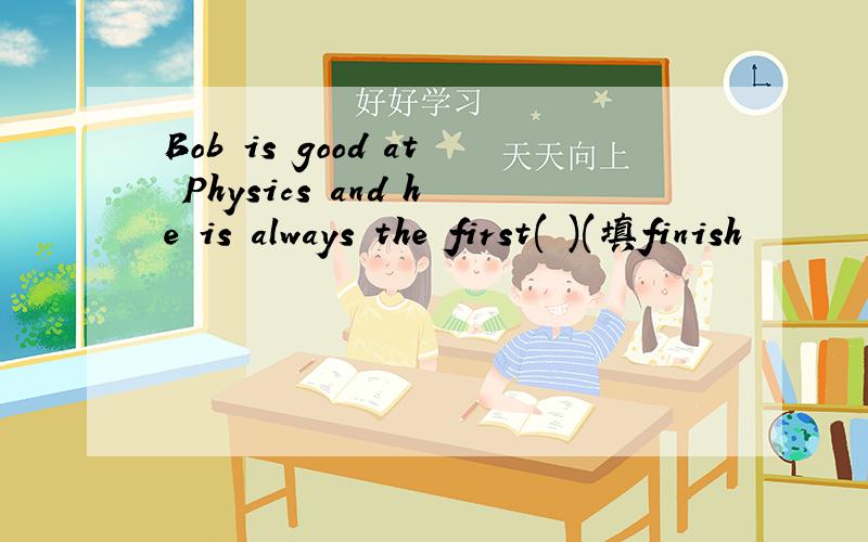 Bob is good at Physics and he is always the first( )(填finish