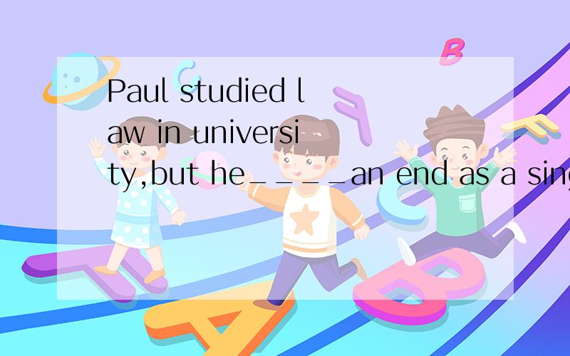 Paul studied law in university,but he____an end as a singer.