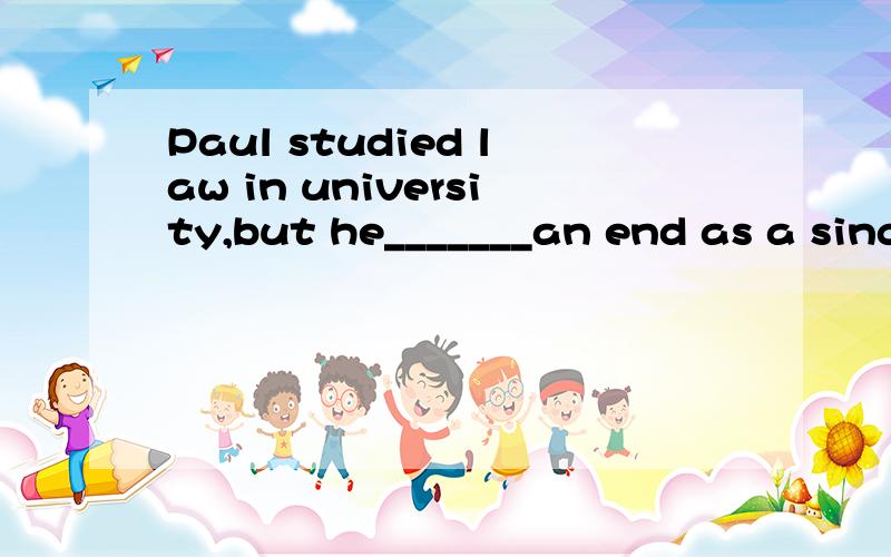 Paul studied law in university,but he_______an end as a sing