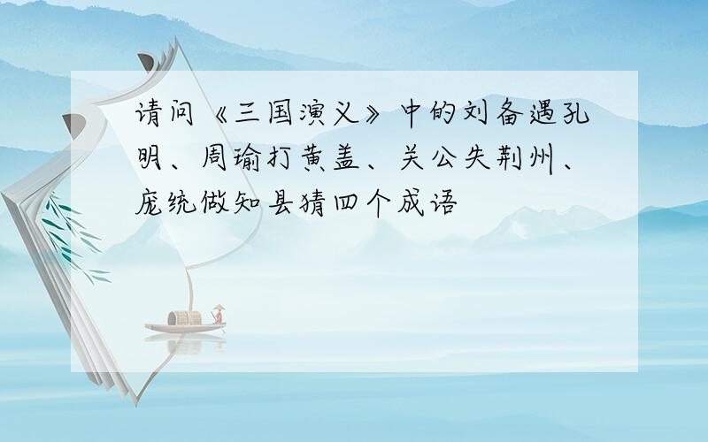 请问《三国演义》中的刘备遇孔明、周瑜打黄盖、关公失荆州、庞统做知县猜四个成语