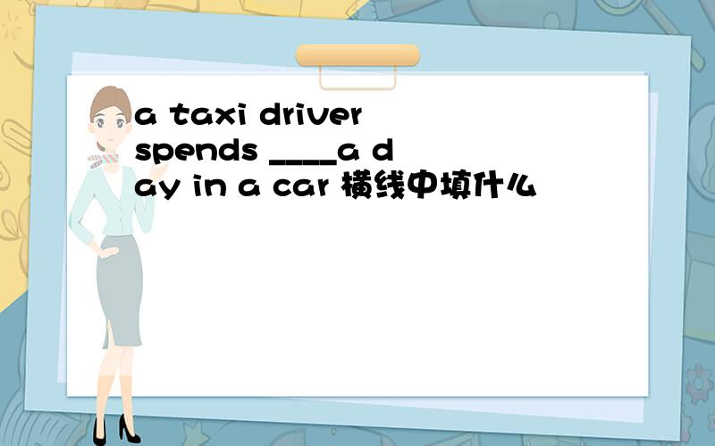 a taxi driver spends ____a day in a car 横线中填什么