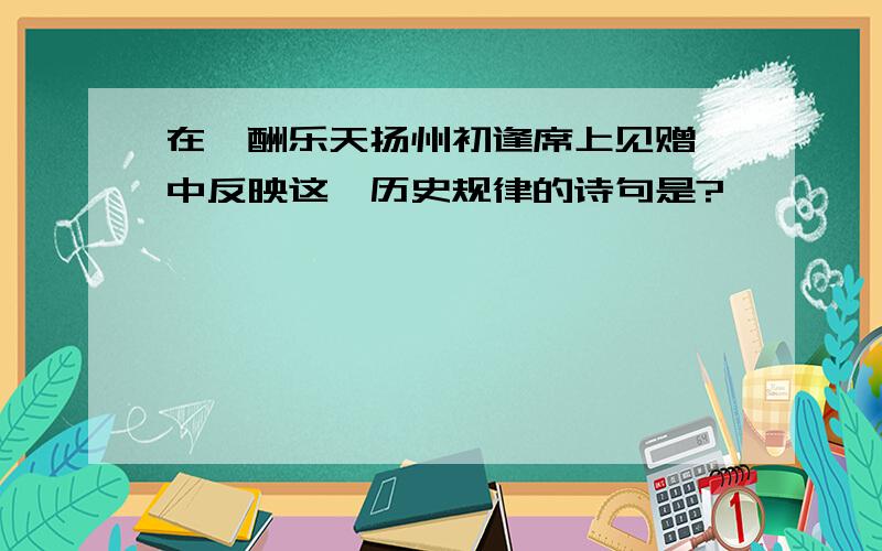 在《酬乐天扬州初逢席上见赠》中反映这一历史规律的诗句是?