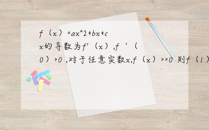 f（x）=ax^2+bx+cx的导数为f'（x）,f‘（0）>0 ,对于任意实数x,f（x）>=0 则f（1）/f’（0