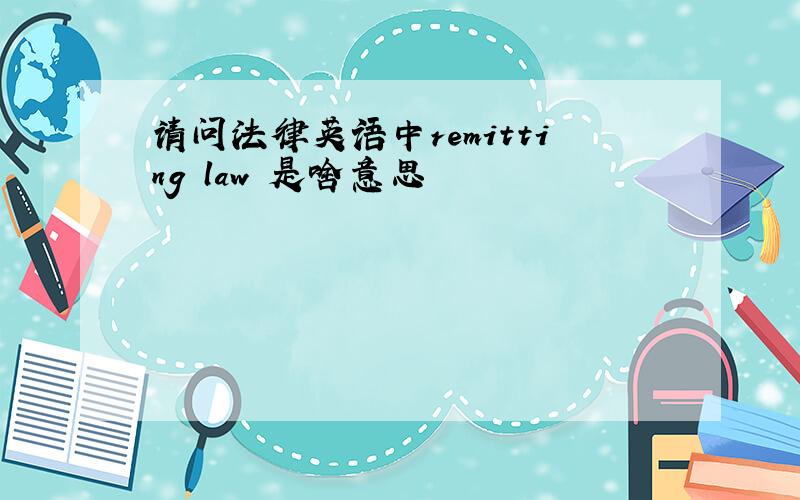 请问法律英语中remitting law 是啥意思