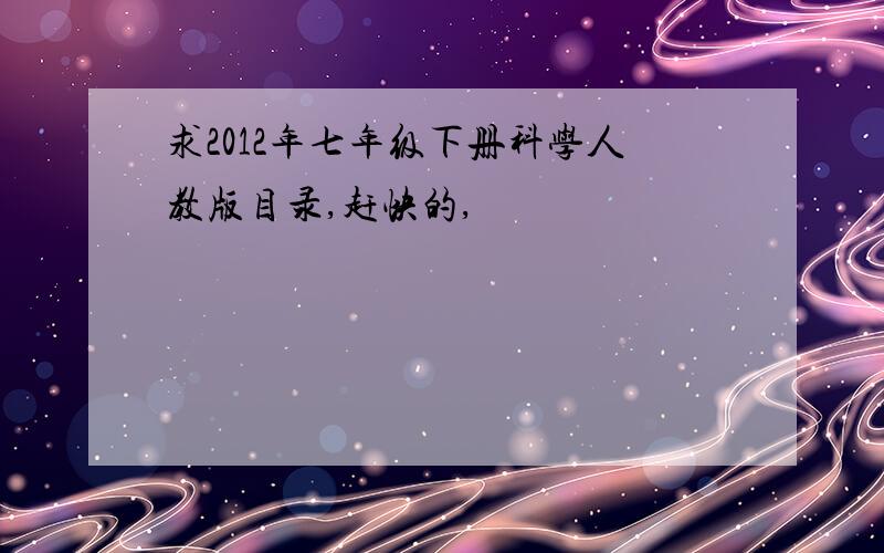 求2012年七年级下册科学人教版目录,赶快的,