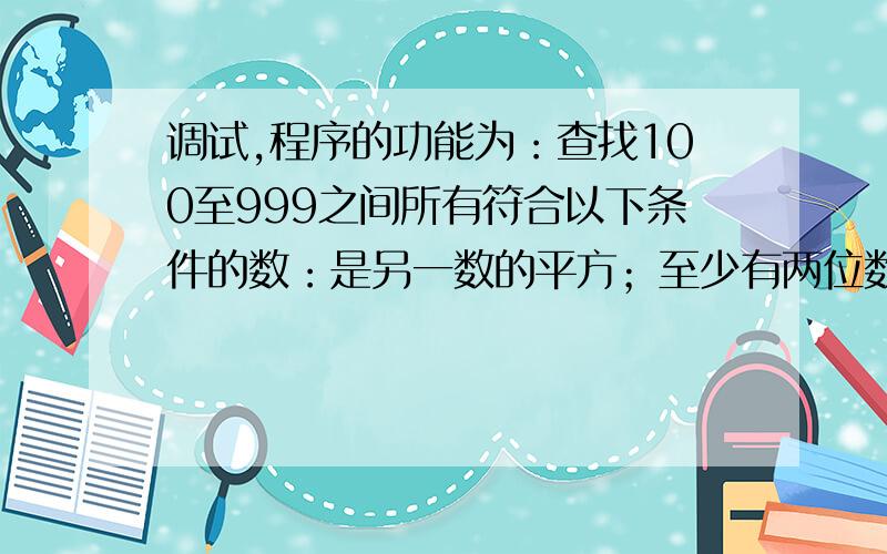 调试,程序的功能为：查找100至999之间所有符合以下条件的数：是另一数的平方；至少有两位数是相同的.如数144,它是1