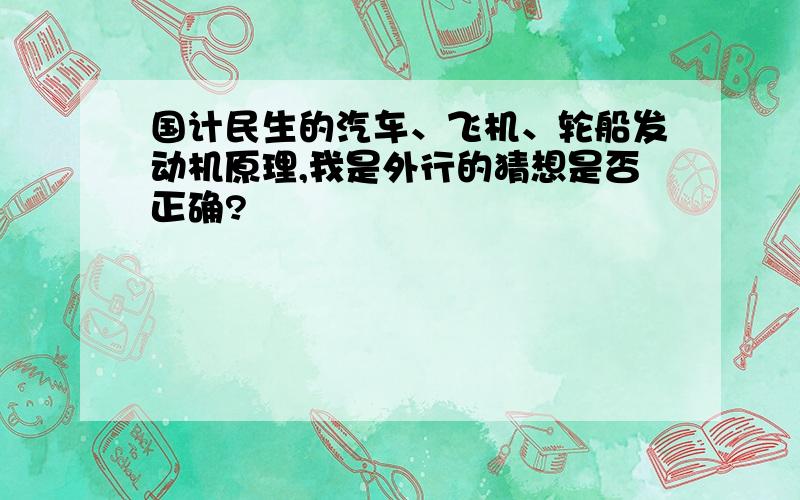 国计民生的汽车、飞机、轮船发动机原理,我是外行的猜想是否正确?