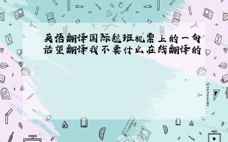 英语翻译国际航班机票上的一句话望翻译我不要什么在线翻译的