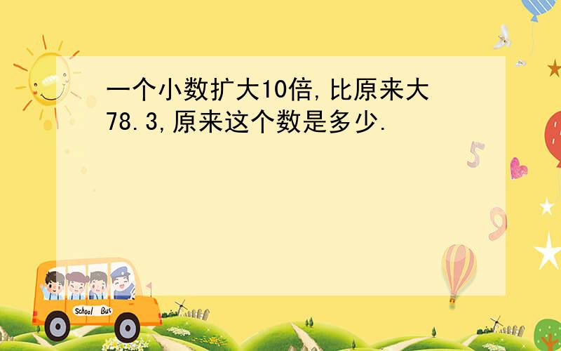 一个小数扩大10倍,比原来大78.3,原来这个数是多少.