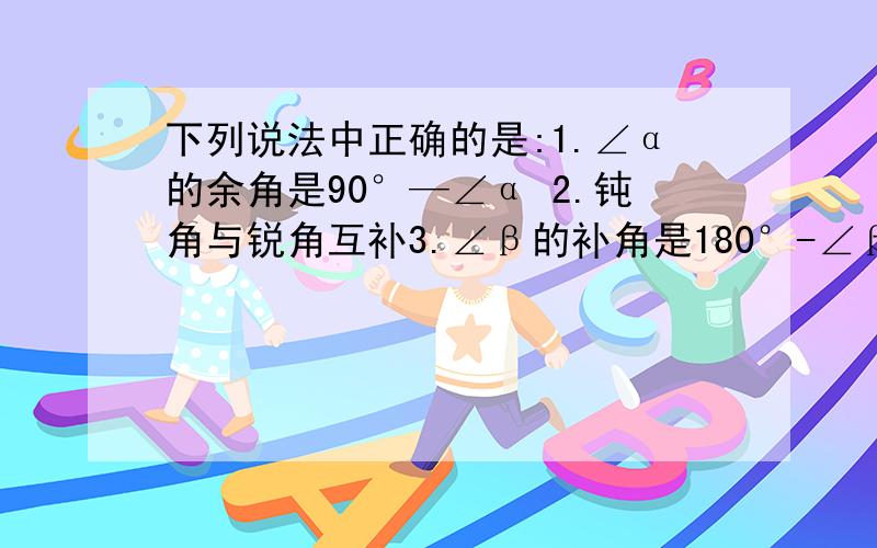 下列说法中正确的是:1.∠α的余角是90°—∠α 2.钝角与锐角互补3.∠β的补角是180°-∠β