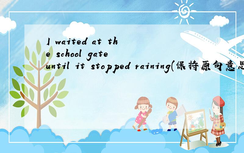 I waited at the school gate until it stopped raining(保持原句意思)