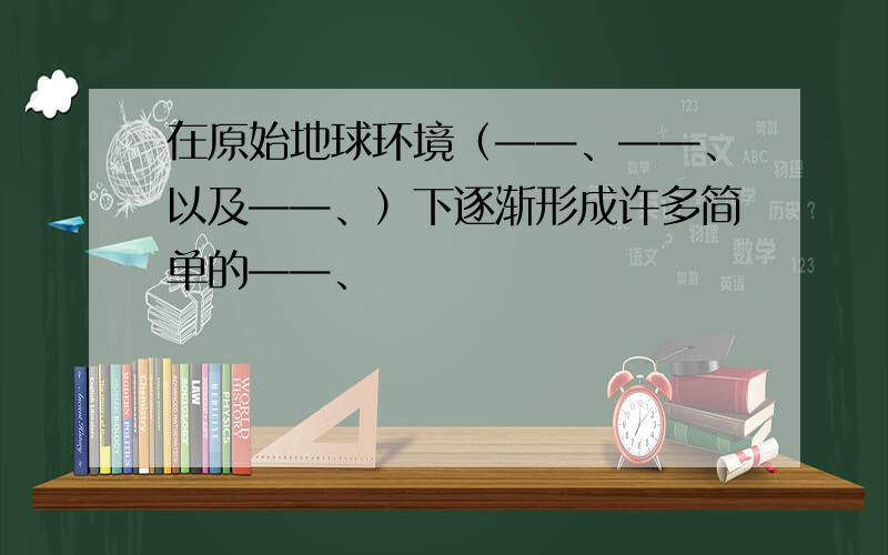 在原始地球环境（——、——、以及——、）下逐渐形成许多简单的——、