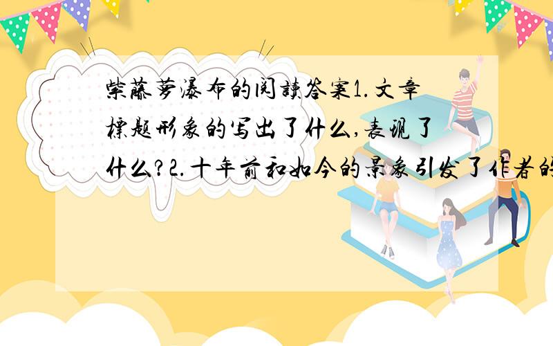 紫藤萝瀑布的阅读答案1.文章标题形象的写出了什么,表现了什么?2.十年前和如今的景象引发了作者的不同感慨,具体分析说明：