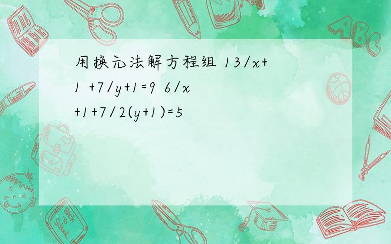 用换元法解方程组 13/x+1 +7/y+1=9 6/x+1+7/2(y+1)=5