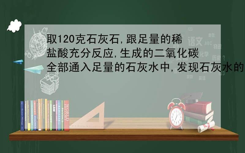 取120克石灰石,跟足量的稀盐酸充分反应,生成的二氧化碳全部通入足量的石灰水中,发现石灰水的质量增加了44克.问：