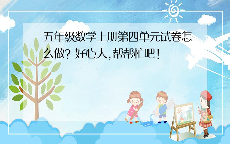 五年级数学上册第四单元试卷怎么做? 好心人,帮帮忙吧!