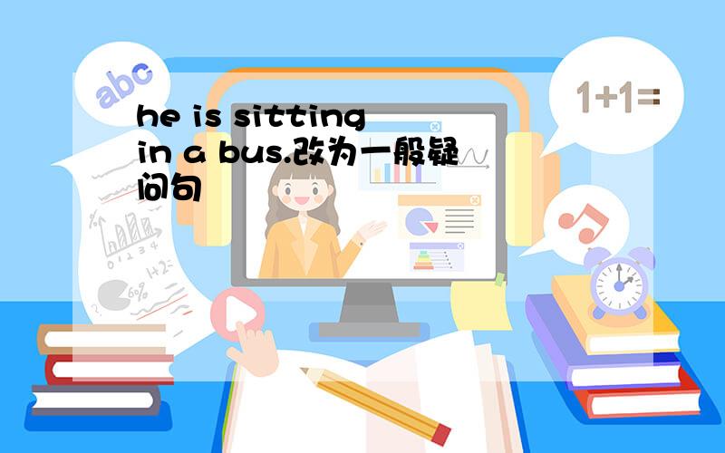 he is sitting in a bus.改为一般疑问句