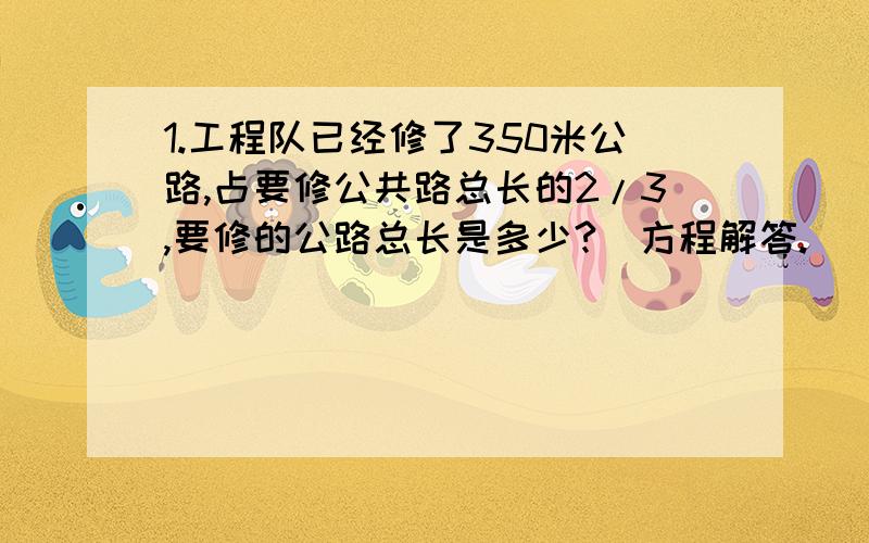 1.工程队已经修了350米公路,占要修公共路总长的2/3,要修的公路总长是多少?（方程解答.） 第二.5/6x÷3=3/