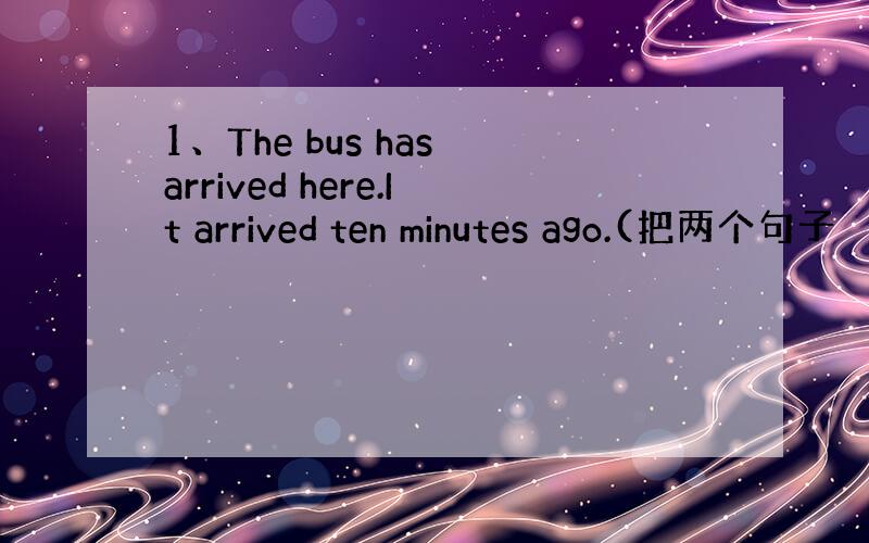 1、The bus has arrived here.It arrived ten minutes ago.(把两个句子