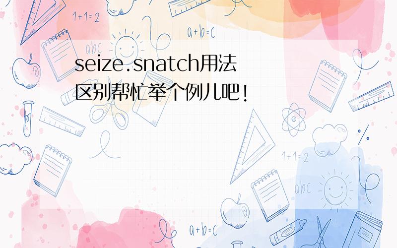 seize.snatch用法区别帮忙举个例儿吧!