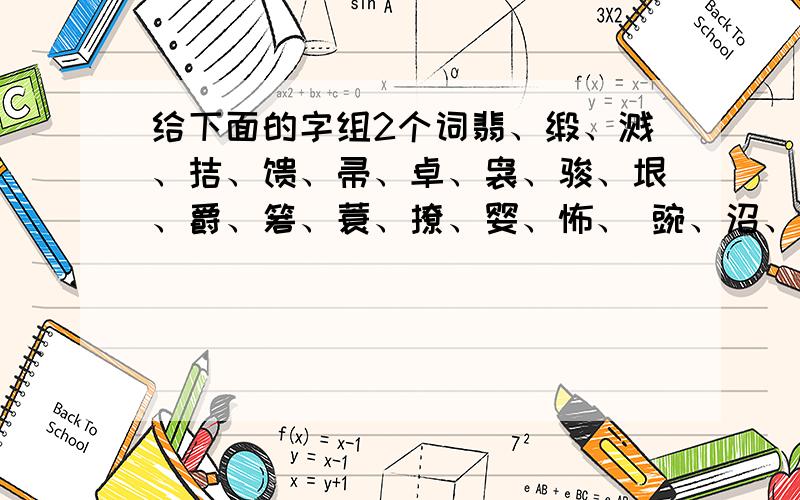 给下面的字组2个词翡、缎、溅、拮、馈、帚、卓、袅、骏、垠、爵、箬、蓑、撩、婴、怖、 豌、沼、吩、挽、矩、锡、叉.