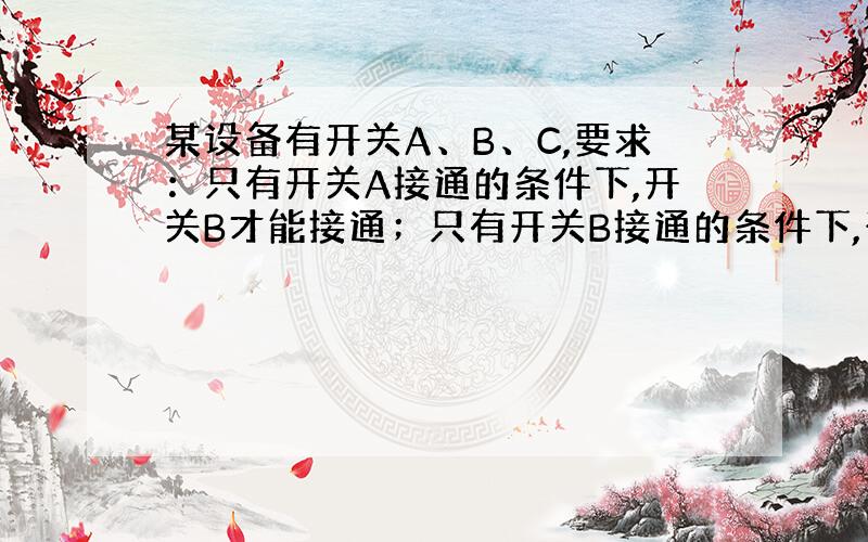 某设备有开关A、B、C,要求：只有开关A接通的条件下,开关B才能接通；只有开关B接通的条件下,开关C才能接通.违反这一规