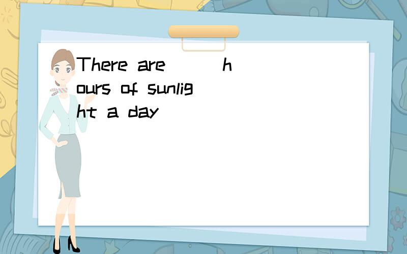 There are ( )hours of sunlight a day