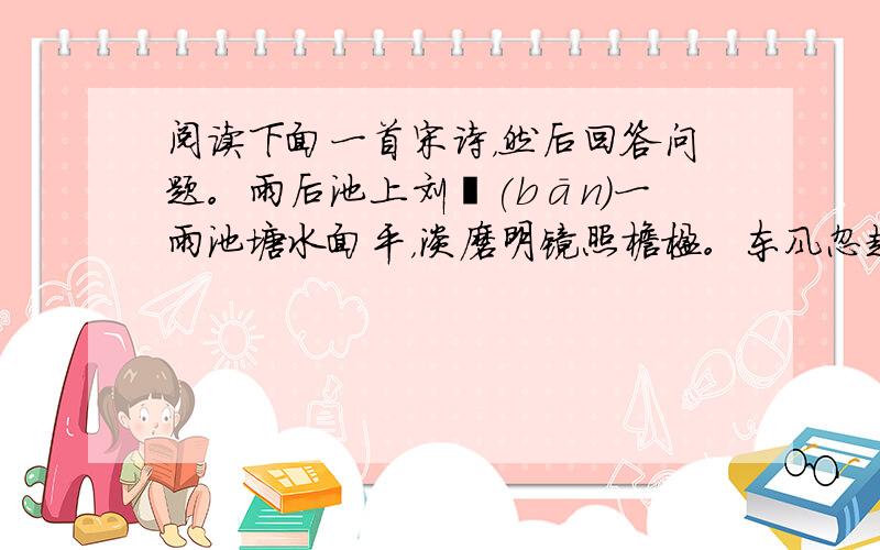 阅读下面一首宋诗，然后回答问题。雨后池上刘攽(bān)一雨池塘水面平，淡磨明镜照檐楹。东风忽起垂杨舞，