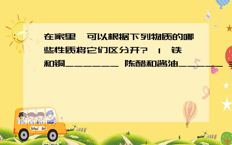 在家里,可以根据下列物质的哪些性质将它们区分开?《1》铁和铜______ 陈醋和酱油_____ 3.白酒和水___