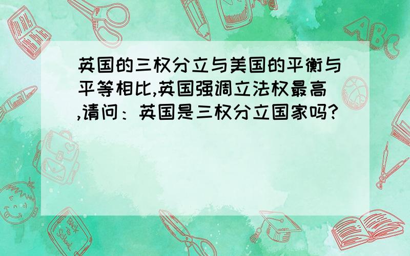 英国的三权分立与美国的平衡与平等相比,英国强调立法权最高,请问：英国是三权分立国家吗?