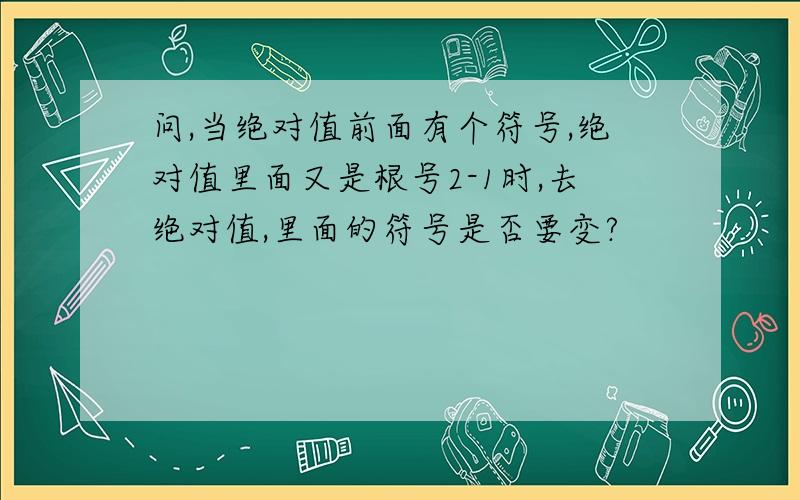 问,当绝对值前面有个符号,绝对值里面又是根号2-1时,去绝对值,里面的符号是否要变?