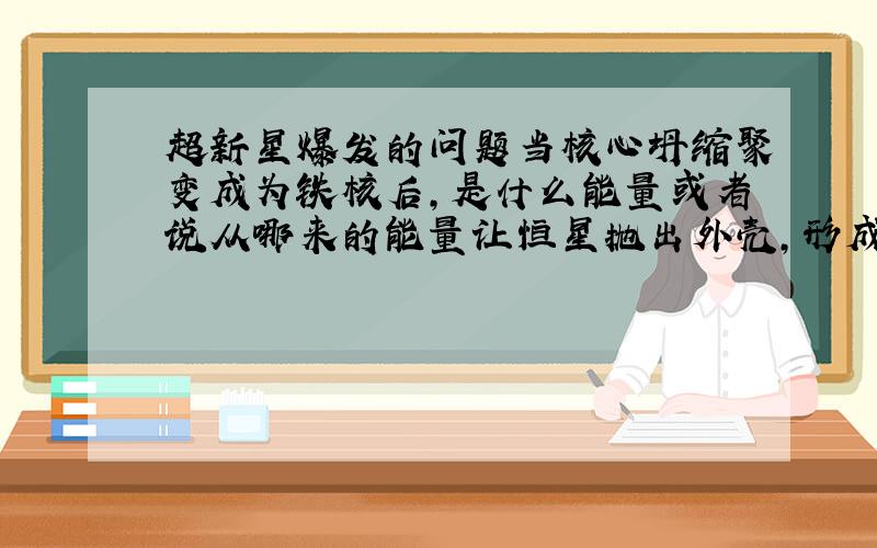 超新星爆发的问题当核心坍缩聚变成为铁核后,是什么能量或者说从哪来的能量让恒星抛出外壳,形成冲击波而发生超新星爆发呢