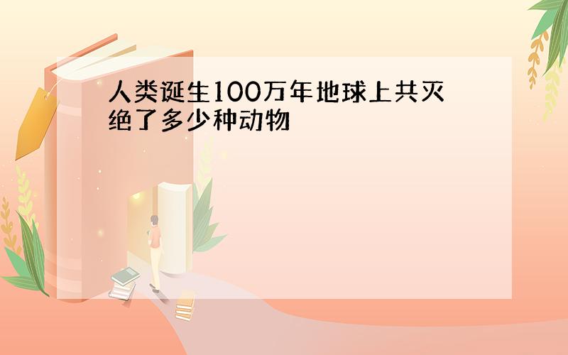 人类诞生100万年地球上共灭绝了多少种动物