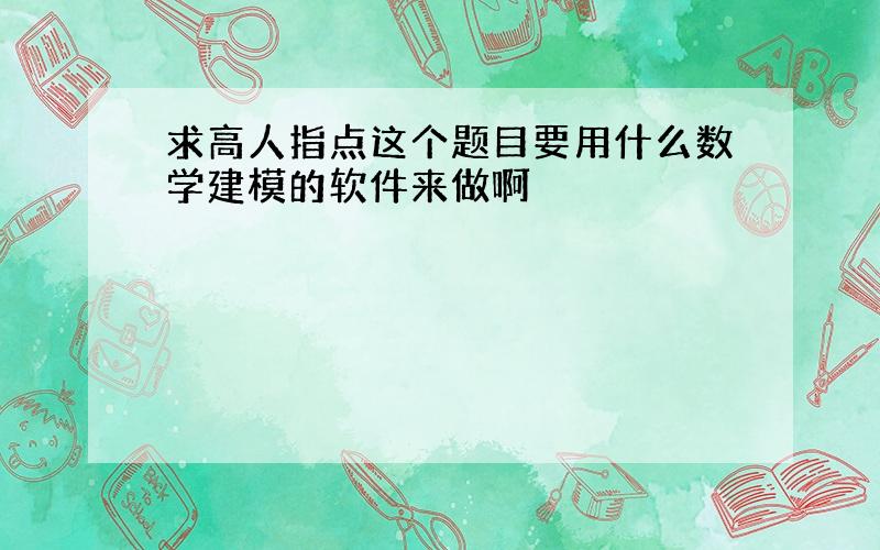 求高人指点这个题目要用什么数学建模的软件来做啊