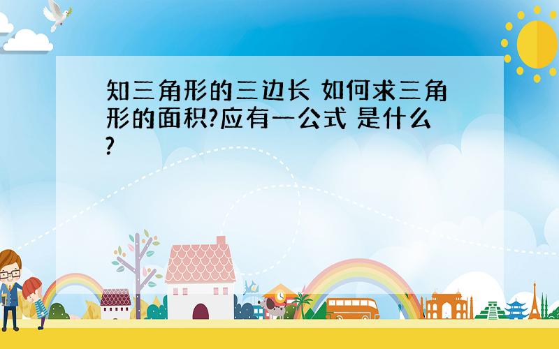 知三角形的三边长 如何求三角形的面积?应有一公式 是什么?