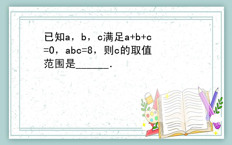 已知a，b，c满足a+b+c=0，abc=8，则c的取值范围是______．