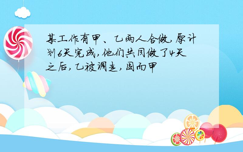 某工作有甲、乙两人合做,原计划6天完成,他们共同做了4天之后,乙被调走,因而甲