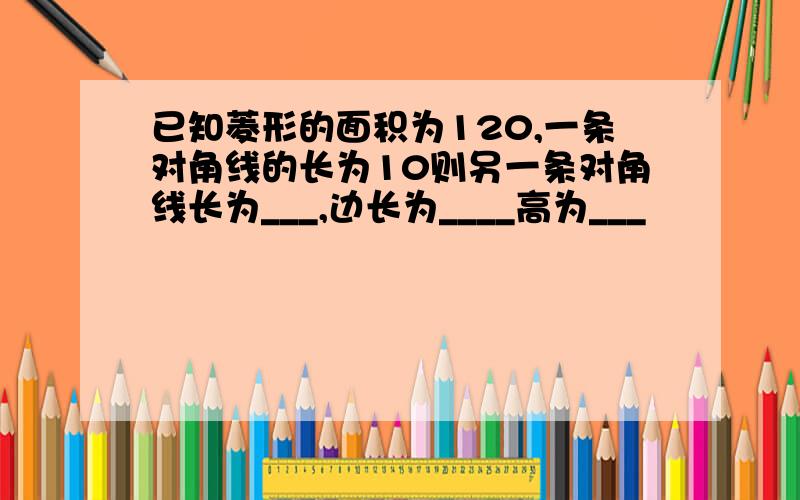 已知菱形的面积为120,一条对角线的长为10则另一条对角线长为___,边长为____高为___