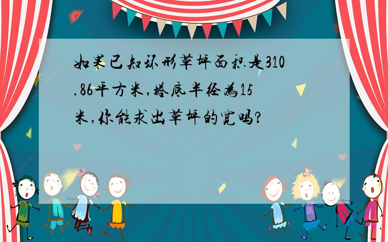 如果已知环形草坪面积是310.86平方米,塔底半径为15米,你能求出草坪的宽吗?