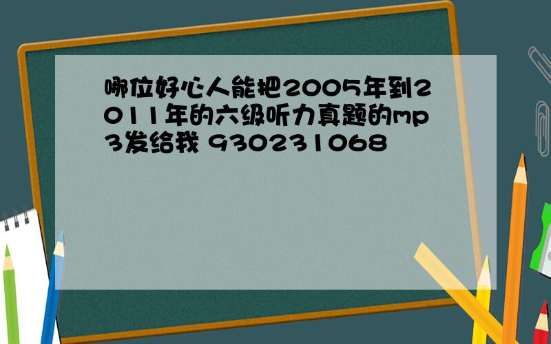 哪位好心人能把2005年到2011年的六级听力真题的mp3发给我 930231068