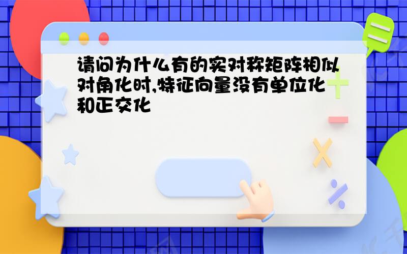 请问为什么有的实对称矩阵相似对角化时,特征向量没有单位化和正交化