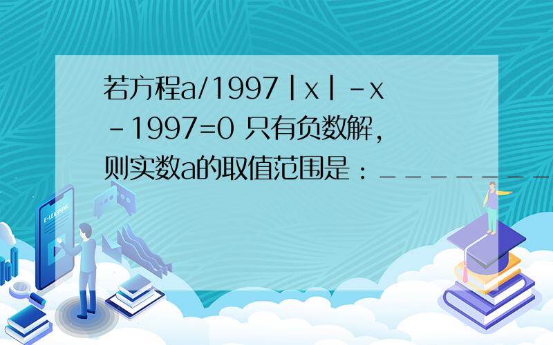 若方程a/1997|x|-x-1997=0 只有负数解,则实数a的取值范围是：_________.