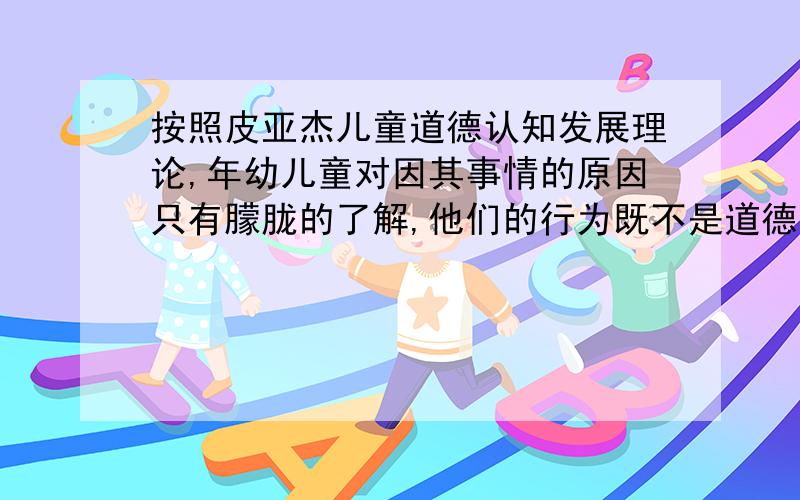 按照皮亚杰儿童道德认知发展理论,年幼儿童对因其事情的原因只有朦胧的了解,他们的行为既不是道德的,也不是非道德的,这一阶段