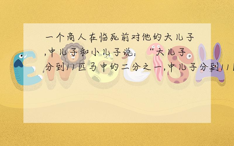 一个商人在临死前对他的大儿子,中儿子和小儿子说：“大儿子分到11匹马中的二分之一,中儿子分到11匹马中的四粉之一,小儿子