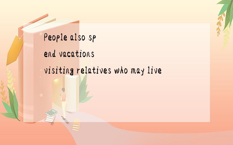 People also spend vacations visiting relatives who may live