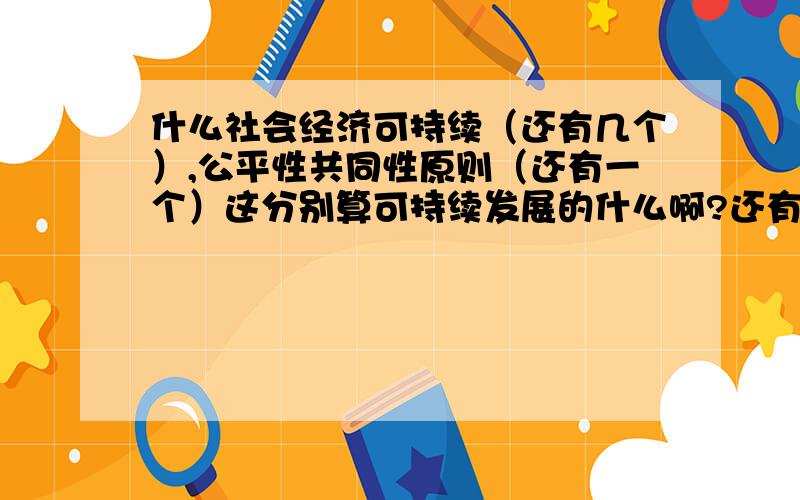 什么社会经济可持续（还有几个）,公平性共同性原则（还有一个）这分别算可持续发展的什么啊?还有什么来着?特点是什么?