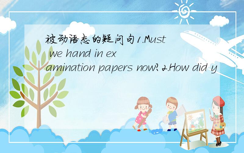 被动语态的疑问句1.Must we hand in examination papers now?2.How did y